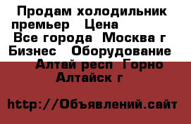 Продам холодильник премьер › Цена ­ 28 000 - Все города, Москва г. Бизнес » Оборудование   . Алтай респ.,Горно-Алтайск г.